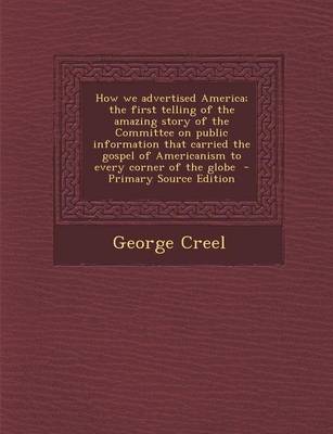 Book cover for How We Advertised America; The First Telling of the Amazing Story of the Committee on Public Information That Carried the Gospel of Americanism to Eve