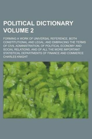 Cover of Political Dictionary; Forming a Work of Universal Reference, Both Constitutional and Legal; And Embracing the Terms of Civil Administration, of Politi