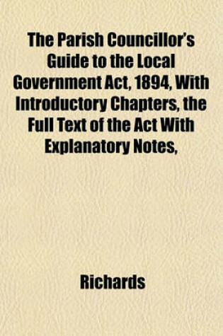 Cover of The Parish Councillor's Guide to the Local Government ACT, 1894, with Introductory Chapters, the Full Text of the ACT with Explanatory Notes,