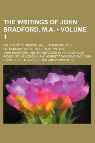 Cover of The Writings of John Bradford, M.A. (Volume 1); Fellow of Pembroke Hall, Cambridge, and Prebendary of St. Paul's, Martyr, 1555