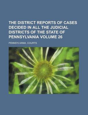 Book cover for The District Reports of Cases Decided in All the Judicial Districts of the State of Pennsylvania Volume 26