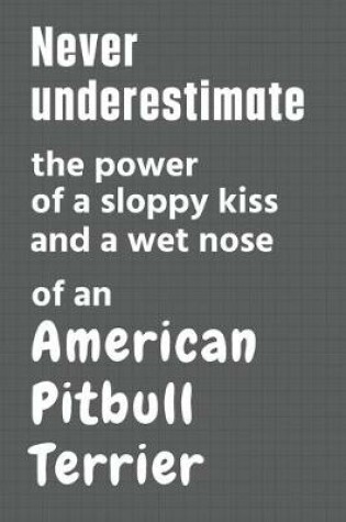 Cover of Never underestimate the power of a sloppy kiss and a wet nose of an American Pitbull Terrier