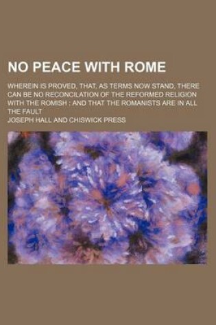 Cover of No Peace with Rome; Wherein Is Proved, That, as Terms Now Stand, There Can Be No Reconcilation of the Reformed Religion with the Romish and That the Romanists Are in All the Fault