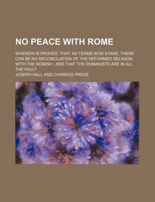 Book cover for No Peace with Rome; Wherein Is Proved, That, as Terms Now Stand, There Can Be No Reconcilation of the Reformed Religion with the Romish and That the Romanists Are in All the Fault