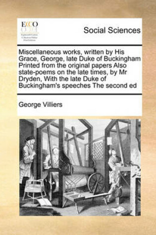 Cover of Miscellaneous works, written by His Grace, George, late Duke of Buckingham Printed from the original papers Also state-poems on the late times, by Mr Dryden, With the late Duke of Buckingham's speeches The second ed