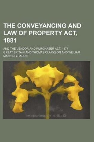 Cover of The Conveyancing and Law of Property ACT, 1881; And the Vendor and Purchaser ACT, 1874