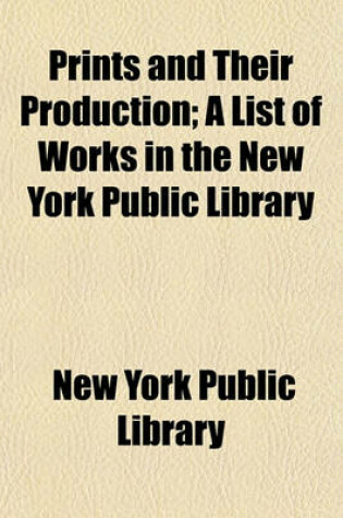Cover of Prints and Their Production; A List of Works in the New York Public Library