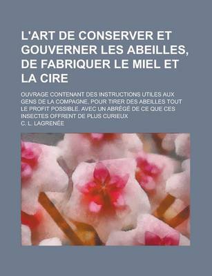 Book cover for L'Art de Conserver Et Gouverner Les Abeilles, de Fabriquer Le Miel Et La Cire; Ouvrage Contenant Des Instructions Utiles Aux Gens de La Compagne, Pour