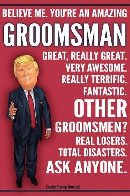 Book cover for Funny Trump Journal - Believe Me. You're An Amazing Groomsman Other Groomsmen Total Disasters. Ask Anyone.