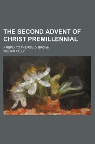 Cover of The Second Advent of Christ Premillennial; A Reply to the REV. D. Brown