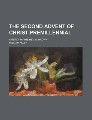 Book cover for The Second Advent of Christ Premillennial; A Reply to the REV. D. Brown