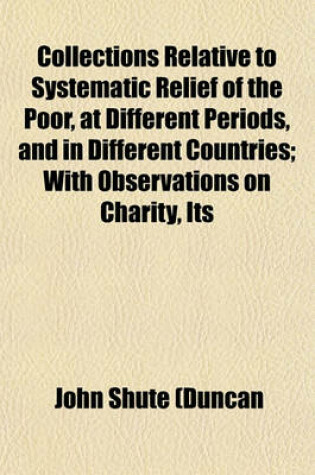 Cover of Collections Relative to Systematic Relief of the Poor, at Different Periods, and in Different Countries; With Observations on Charity, Its