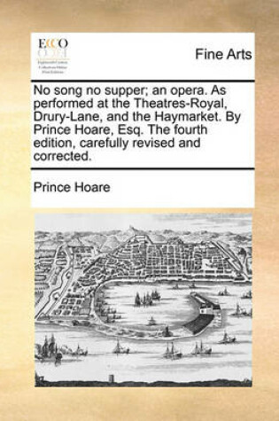 Cover of No Song No Supper; An Opera. as Performed at the Theatres-Royal, Drury-Lane, and the Haymarket. by Prince Hoare, Esq. the Fourth Edition, Carefully Revised and Corrected.