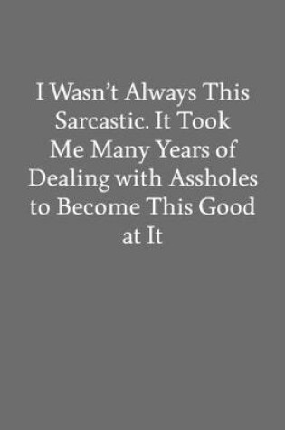 Cover of I Wasn't Always This Sarcastic. It Took Me Many Years of Dealing with Assholes to Become This Good at It