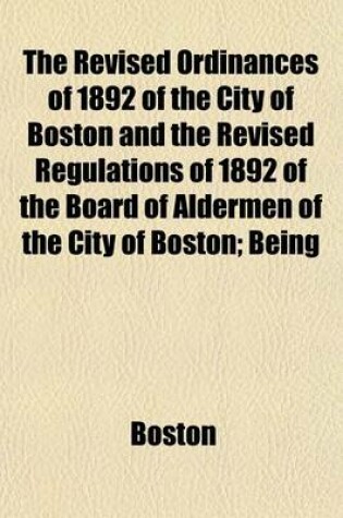 Cover of The Revised Ordinances of 1892 of the City of Boston and the Revised Regulations of 1892 of the Board of Aldermen of the City of Boston; Being the Eleventh Revision, Second Edition