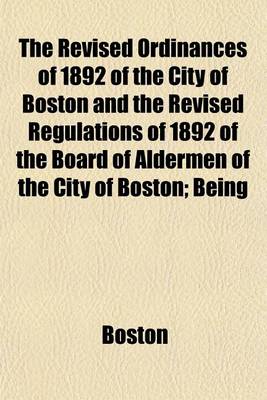 Book cover for The Revised Ordinances of 1892 of the City of Boston and the Revised Regulations of 1892 of the Board of Aldermen of the City of Boston; Being the Eleventh Revision, Second Edition