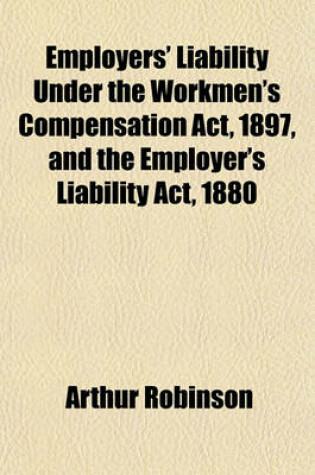 Cover of Employers' Liability Under the Workmen's Compensation ACT, 1897, and the Employer's Liability ACT, 1880