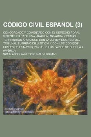 Cover of Codigo Civil Espanol; Concordado y Comentado Con El Derecho Foral Vigente En Cataluna, Aragon, Navarra y Demas Territorios Aforados Con La Jurisprudencia del Tribunal Supremo de Justicia y Con Los Codigos Civiles de La Mayor Parte (3)