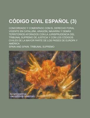 Book cover for Codigo Civil Espanol; Concordado y Comentado Con El Derecho Foral Vigente En Cataluna, Aragon, Navarra y Demas Territorios Aforados Con La Jurisprudencia del Tribunal Supremo de Justicia y Con Los Codigos Civiles de La Mayor Parte (3)