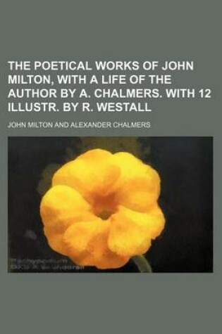 Cover of The Poetical Works of John Milton, with a Life of the Author by A. Chalmers. with 12 Illustr. by R. Westall