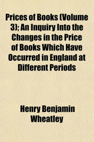 Cover of Prices of Books (Volume 3); An Inquiry Into the Changes in the Price of Books Which Have Occurred in England at Different Periods