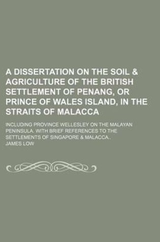 Cover of A Dissertation on the Soil & Agriculture of the British Settlement of Penang, or Prince of Wales Island, in the Straits of Malacca; Including Province Wellesley on the Malayan Peninsula. with Brief References to the Settlements of Singapore & Malacca