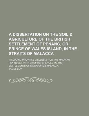 Book cover for A Dissertation on the Soil & Agriculture of the British Settlement of Penang, or Prince of Wales Island, in the Straits of Malacca; Including Province Wellesley on the Malayan Peninsula. with Brief References to the Settlements of Singapore & Malacca