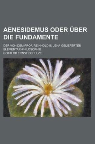 Cover of Aenesidemus Oder Uber Die Fundamente; Der Von Dem Prof. Reinhold in Jena Gelieferten Elementar-Philosophie