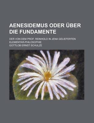 Book cover for Aenesidemus Oder Uber Die Fundamente; Der Von Dem Prof. Reinhold in Jena Gelieferten Elementar-Philosophie