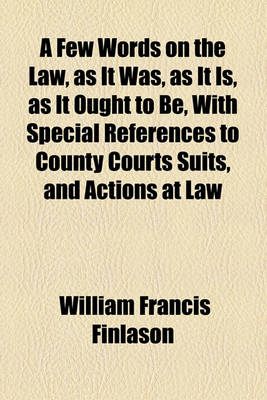 Book cover for A Few Words on the Law, as It Was, as It Is, as It Ought to Be, with Special References to County Courts Suits, and Actions at Law