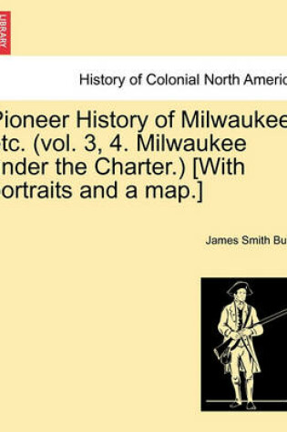 Cover of Pioneer History of Milwaukee, Etc. (Vol. 3, 4. Milwaukee Under the Charter.) [With Portraits and a Map.]