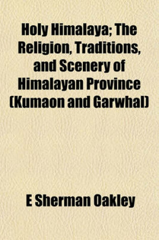 Cover of Holy Himalaya; The Religion, Traditions, and Scenery of Himalayan Province (Kumaon and Garwhal)