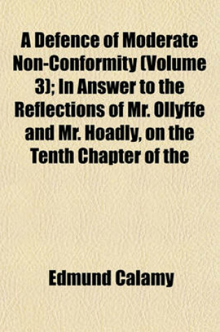 Cover of A Defence of Moderate Non-Conformity (Volume 3); In Answer to the Reflections of Mr. Ollyffe and Mr. Hoadly, on the Tenth Chapter of the