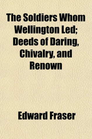 Cover of The Soldiers Whom Wellington Led; Deeds of Daring, Chivalry, and Renown