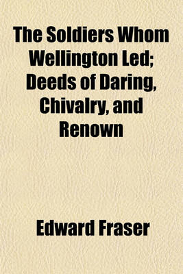 Book cover for The Soldiers Whom Wellington Led; Deeds of Daring, Chivalry, and Renown