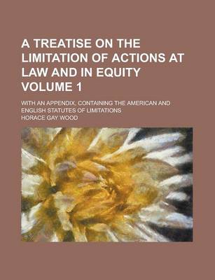 Book cover for A Treatise on the Limitation of Actions at Law and in Equity; With an Appendix, Containing the American and English Statutes of Limitations Volume 1