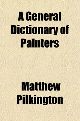 Book cover for A General Dictionary of Painters; Containing Memoirs of the Lives and Works of the Most Eminent Professors of the Art of Painting, from Its Revival, by Cimabue in the Year 1250, to the Present Time Volume 2