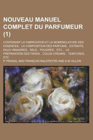 Cover of Nouveau Manuel Complet Du Parfumeur (1); Contenant La Fabrication Et La Nomenclature Des Essences, La Composition Des Parfums, Extraits, Eaux Vinaigre