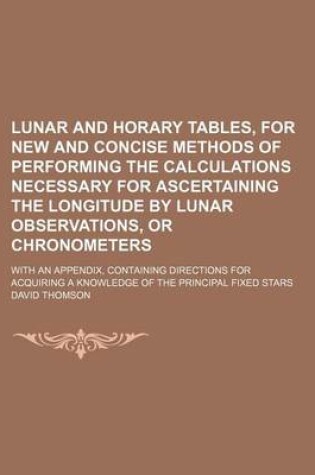 Cover of Lunar and Horary Tables, for New and Concise Methods of Performing the Calculations Necessary for Ascertaining the Longitude by Lunar Observations, or Chronometers; With an Appendix, Containing Directions for Acquiring a Knowledge of the Principal Fixed St
