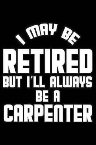 Cover of I May Be Retired But I'll Always Be A Carpenter