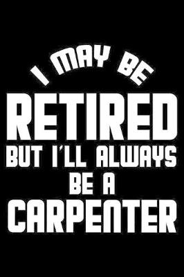Book cover for I May Be Retired But I'll Always Be A Carpenter