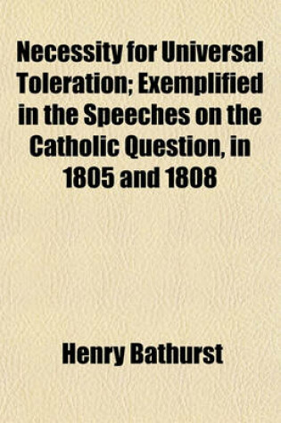 Cover of Necessity for Universal Toleration; Exemplified in the Speeches on the Catholic Question, in 1805 and 1808