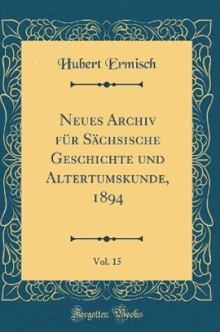 Cover of Neues Archiv Für Sächsische Geschichte Und Altertumskunde, 1894, Vol. 15 (Classic Reprint)