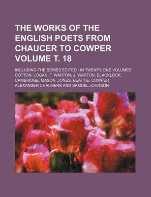 Book cover for The Works of the English Poets from Chaucer to Cowper Volume . 18; Including the Series Edited in Twenty-One Volumes. Cotton, Logan, T. Warton, J. Warton, Blacklock, Cambridge, Mason, Jones, Beattie, Cowper