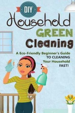 Cover of DIY Household Green Cleaning - A Eco-Friendly Beginner's Guide To Cleaning Your Household FAST!