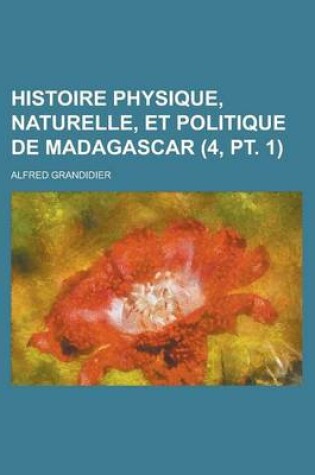 Cover of Histoire Physique, Naturelle, Et Politique de Madagascar (4, PT. 1 )