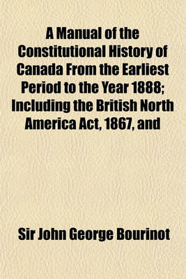 Book cover for A Manual of the Constitutional History of Canada from the Earliest Period to the Year 1888; Including the British North America ACT, 1867, and a Dig