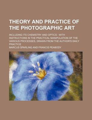 Book cover for Theory and Practice of the Photographic Art; Including Its Chemistry and Optics with Instructions in the Practical Manipulation of the Various Processes, Drawn from the Author's Daily Practice