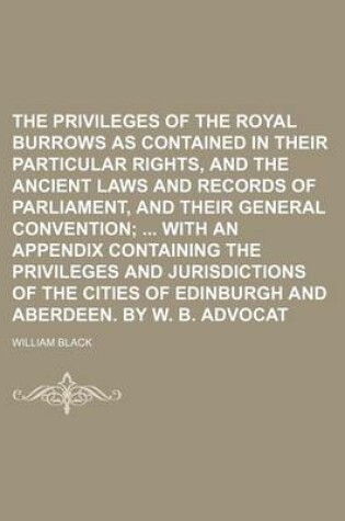 Cover of The Privileges of the Royal Burrows as Contained in Their Particular Rights, and the Ancient Laws and Records of Parliament, and Their General Convention; With an Appendix Containing the Privileges and Jurisdictions of the Cities of Edinburgh and Aberde