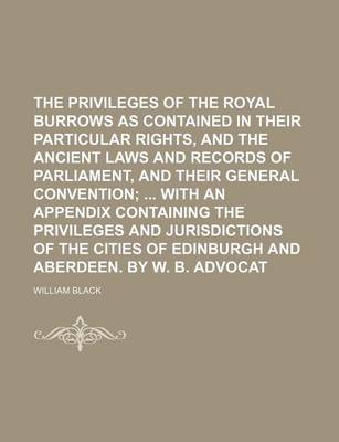 Book cover for The Privileges of the Royal Burrows as Contained in Their Particular Rights, and the Ancient Laws and Records of Parliament, and Their General Convention; With an Appendix Containing the Privileges and Jurisdictions of the Cities of Edinburgh and Aberde